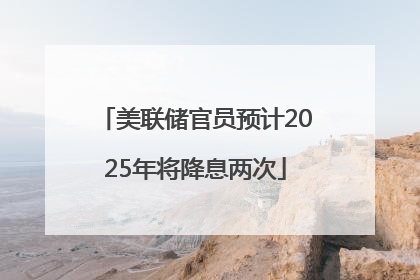 美联储官员预计2025年将降息两次