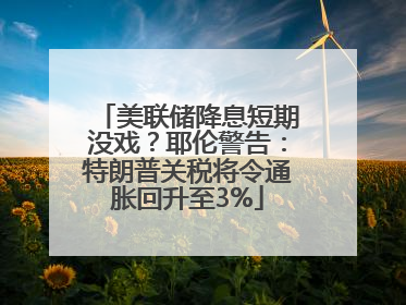 美联储降息短期没戏？耶伦警告：特朗普关税将令通胀回升至3%