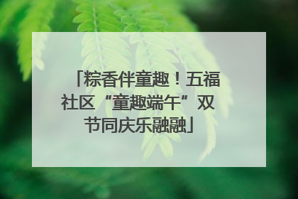 粽香伴童趣！五福社区“童趣端午”双节同庆乐融融