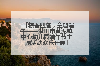 粽香四溢，童趣端午——潜山市黄泥镇中心幼儿园端午节主题活动欢乐开展