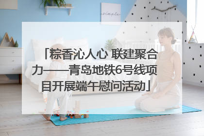 粽香沁人心 联建聚合力——青岛地铁6号线项目开展端午慰问活动