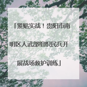 紧贴实战！贵阳市南明区人武部组织民兵开展战场救护训练