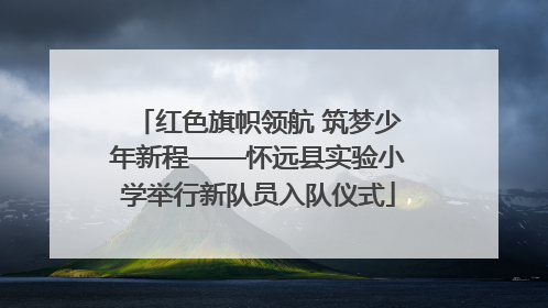 红色旗帜领航 筑梦少年新程——怀远县实验小学举行新队员入队仪式