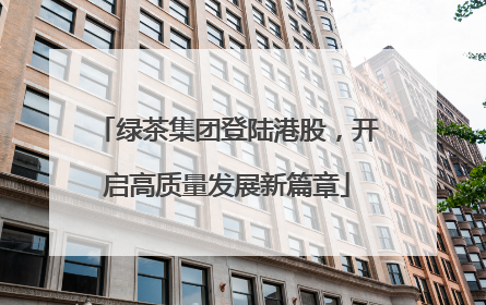 绿茶集团登陆港股，开启高质量发展新篇章