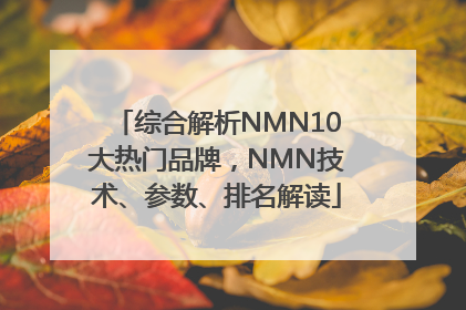综合解析NMN10大热门品牌，NMN技术、参数、排名解读
