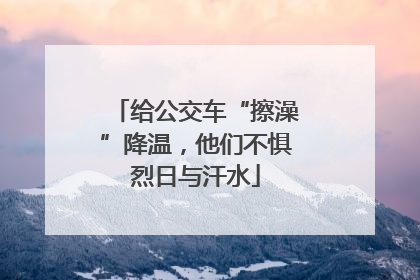 给公交车“擦澡”降温，他们不惧烈日与汗水