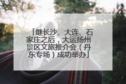 继长沙、大连、石家庄之后，大运扬州景区文旅推介会（丹东专场）成功举办