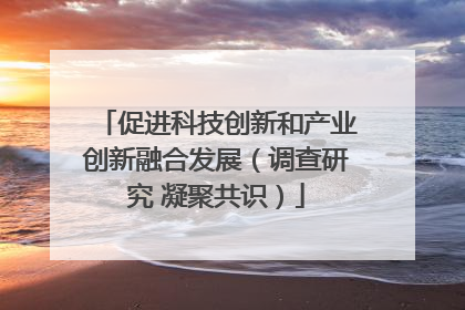 促进科技创新和产业创新融合发展（调查研究 凝聚共识）
