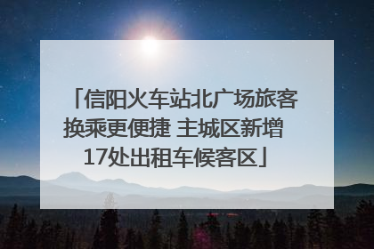 信阳火车站北广场旅客换乘更便捷 主城区新增17处出租车候客区
