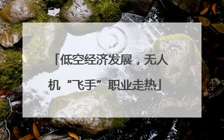 低空经济发展，无人机“飞手”职业走热