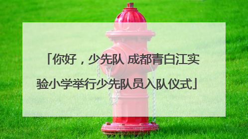 你好，少先队 成都青白江实验小学举行少先队员入队仪式