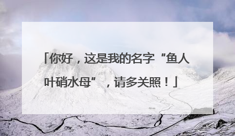 你好，这是我的名字“鱼人叶硝水母”，请多关照！
