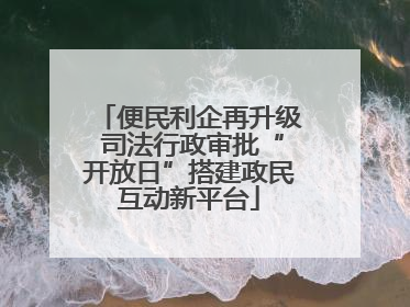 便民利企再升级 司法行政审批“开放日”搭建政民互动新平台