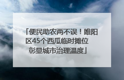 便民助农两不误！睢阳区45个西瓜临时摊位 彰显城市治理温度