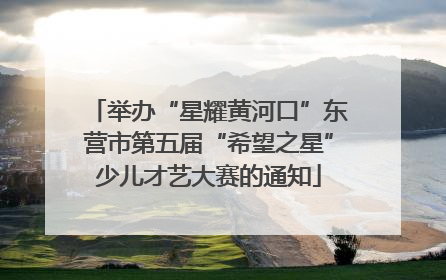举办“星耀黄河口”东营市第五届“希望之星”少儿才艺大赛的通知
