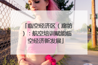 临空经济区（廊坊）：航空培训赋能临空经济新发展