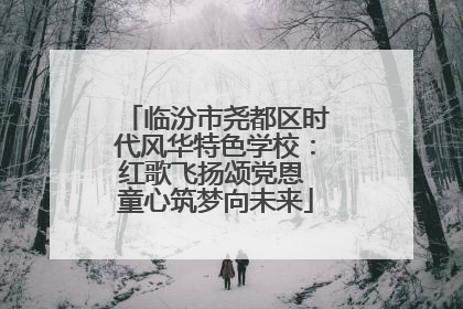 临汾市尧都区时代风华特色学校：红歌飞扬颂党恩 童心筑梦向未来