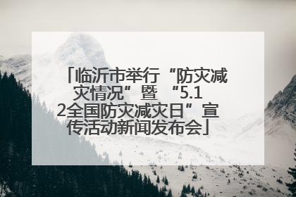 临沂市举行“防灾减灾情况”暨 “5.12全国防灾减灾日”宣传活动新闻发布会