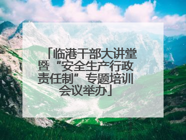 临港干部大讲堂暨“安全生产行政责任制”专题培训会议举办