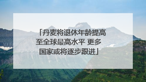 丹麦将退休年龄提高至全球最高水平 更多国家或将逐步跟进