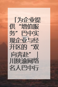 为企业提供“增值服务”巴中实现企业与经开区的“双向奔赴”｜川陕渝网络名人巴中行