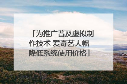 为推广普及虚拟制作技术 爱奇艺大幅降低系统使用价格