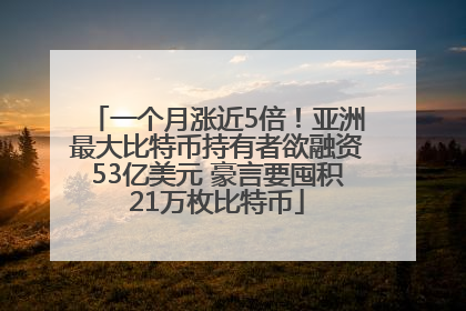 一个月涨近5倍！亚洲最大比特币持有者欲融资53亿美元 豪言要囤积21万枚比特币