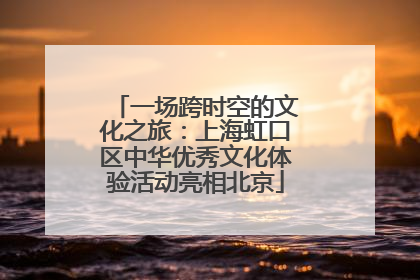 一场跨时空的文化之旅：上海虹口区中华优秀文化体验活动亮相北京