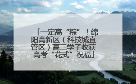 一定高“粽”！绵阳高新区（科技城直管区）高三学子收获高考“花式”祝福