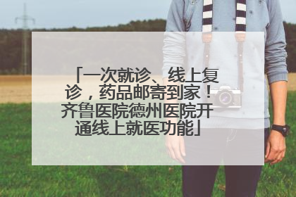 一次就诊、线上复诊，药品邮寄到家！齐鲁医院德州医院开通线上就医功能