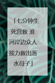七分钟生死营救 淮河岸边众人接力救出落水母子