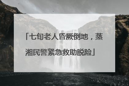 七旬老人昏厥倒地，蒸湘民警紧急救助脱险