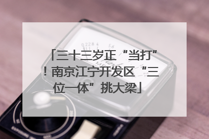 三十三岁正“当打”！南京江宁开发区“三位一体”挑大梁