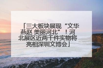 三大板块展现“文华燕赵 美丽河北”！河北展区近两千件实物将亮相深圳文博会