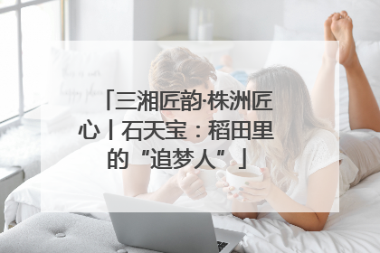 三湘匠韵·株洲匠心丨石天宝：稻田里的“追梦人”