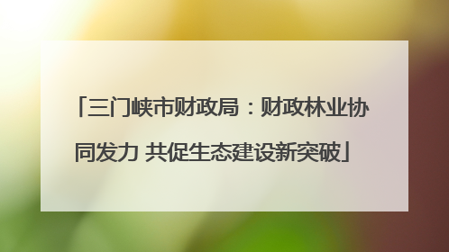 三门峡市财政局：财政林业协同发力 共促生态建设新突破
