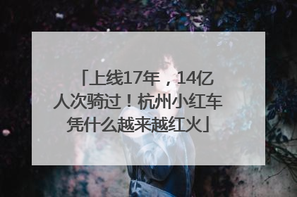 上线17年，14亿人次骑过！杭州小红车凭什么越来越红火