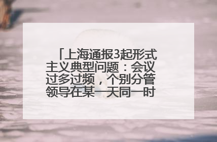 上海通报3起形式主义典型问题：会议过多过频，个别分管领导在某一天同一时段需参加3个会议