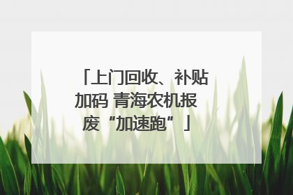 上门回收、补贴加码 青海农机报废“加速跑”