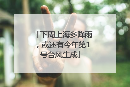 下周上海多降雨，或还有今年第1号台风生成