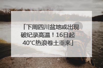 下周四川盆地或出现破纪录高温！16日起40℃热浪卷土重来