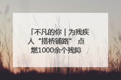 不凡的你｜为残疾人“搭桥铺路” 点燃1000余个残障家庭的希望之光