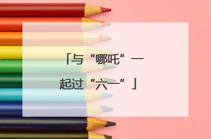 与“哪吒”一起过“六一”