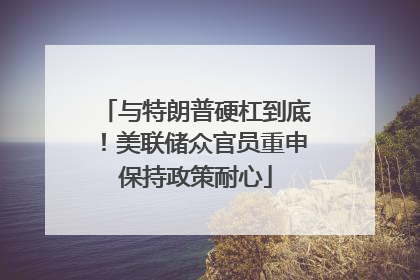 与特朗普硬杠到底！美联储众官员重申保持政策耐心