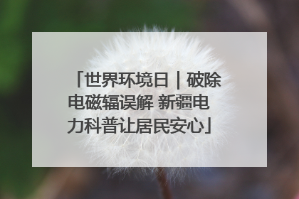 世界环境日｜破除电磁辐误解 新疆电力科普让居民安心
