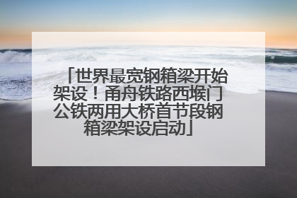 世界最宽钢箱梁开始架设！甬舟铁路西堠门公铁两用大桥首节段钢箱梁架设启动