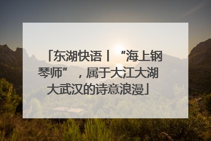 东湖快语丨“海上钢琴师”，属于大江大湖大武汉的诗意浪漫
