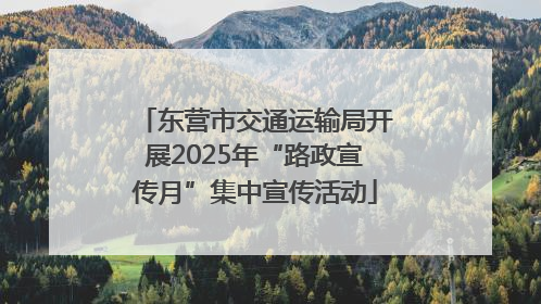 东营市交通运输局开展2025年“路政宣传月”集中宣传活动