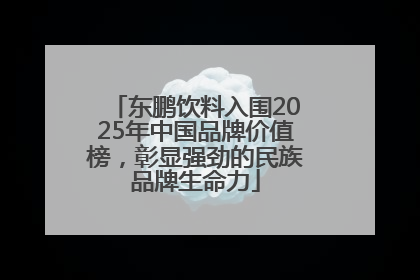 东鹏饮料入围2025年中国品牌价值榜，彰显强劲的民族品牌生命力