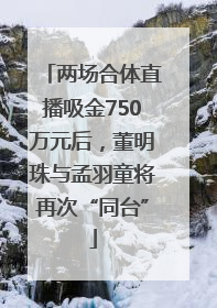 两场合体直播吸金750万元后，董明珠与孟羽童将再次“同台”